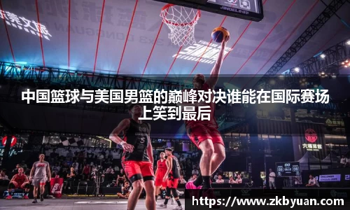 365英国中国篮球与美国男篮的巅峰对决谁能在国际赛场上笑到最后